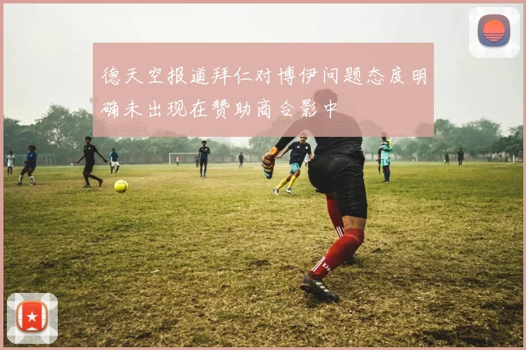 德天空报道拜仁对博伊问题态度明确未出现在赞助商合影中