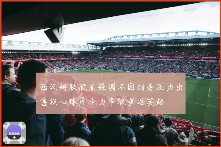 西汉姆联股东强调不因财务压力出售核心球员全力争取重返英超