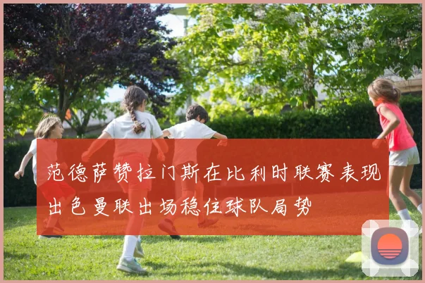 范德萨赞拉门斯在比利时联赛表现出色曼联出场稳住球队局势