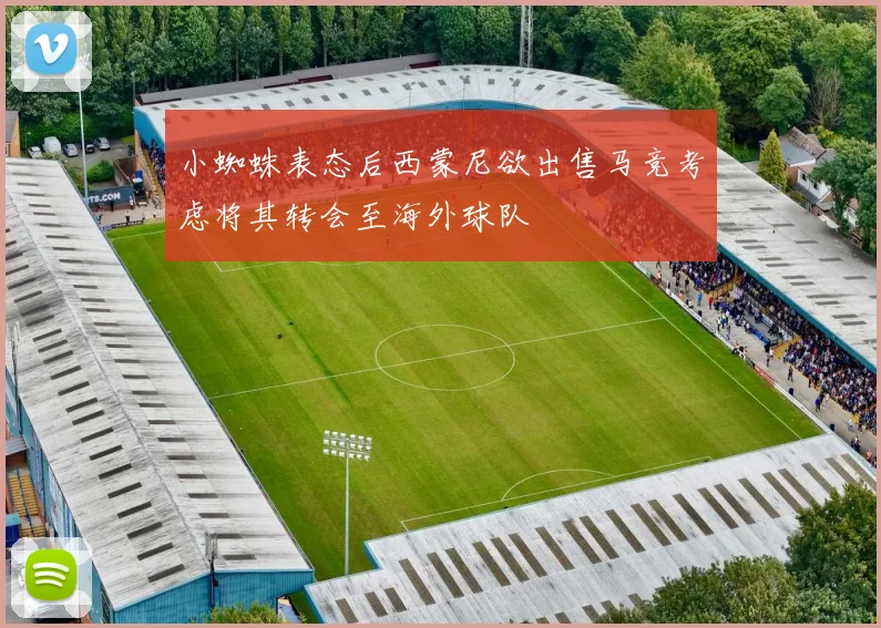 小蜘蛛表态后西蒙尼欲出售马竞考虑将其转会至海外球队