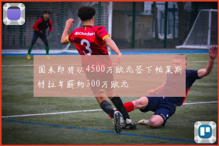 国米即将以4500万欧元签下帕莱斯特拉年薪约300万欧元