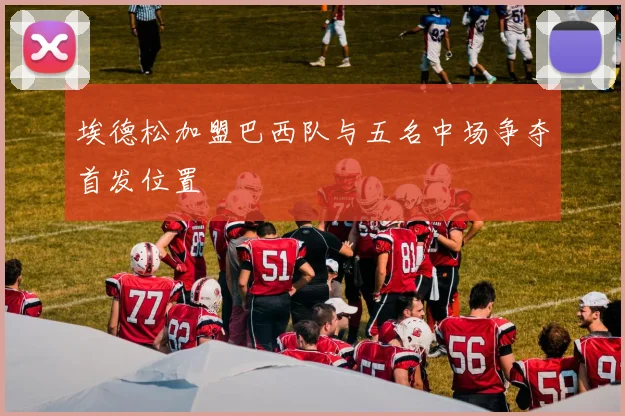 埃德松加盟巴西队与五名中场争夺首发位置