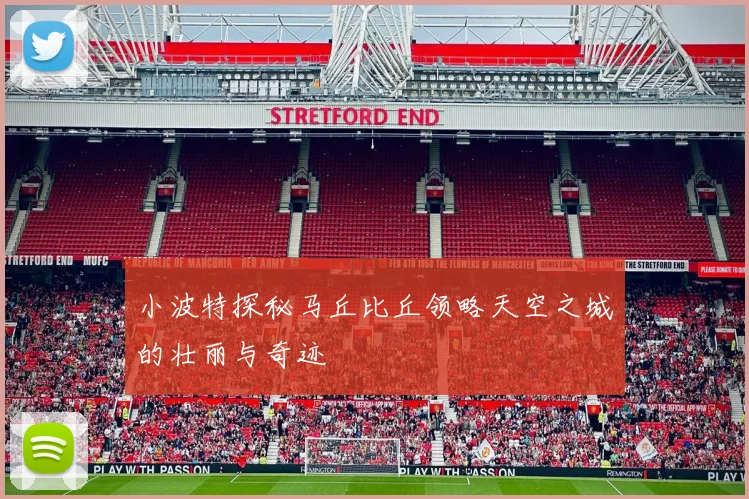 小波特探秘马丘比丘领略天空之城的壮丽与奇迹