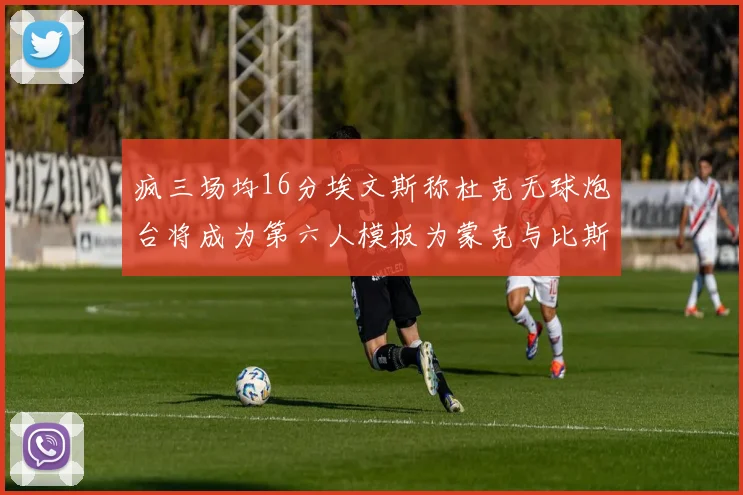 疯三场均16分埃文斯称杜克无球炮台将成为第六人模板为蒙克与比斯利