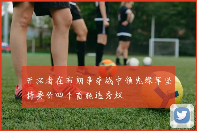 开拓者在布朗争夺战中领先绿军坚持要价四个首轮选秀权