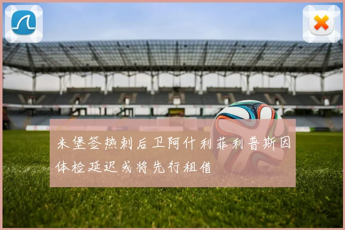 米堡签热刺后卫阿什利菲利普斯因体检延迟或将先行租借