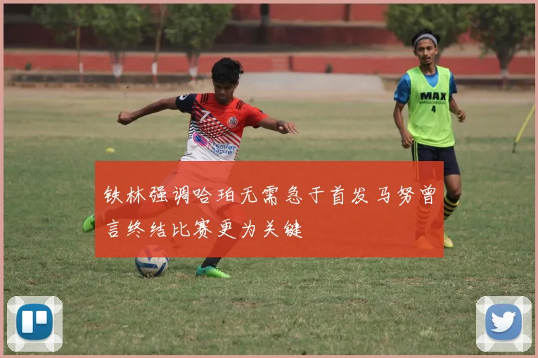 铁林强调哈珀无需急于首发马努曾言终结比赛更为关键