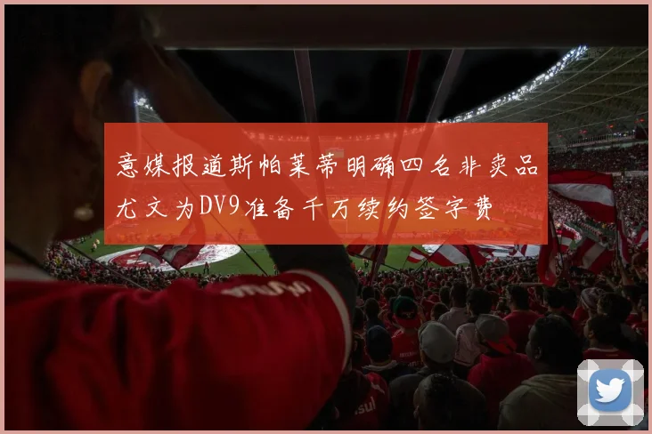意媒报道斯帕莱蒂明确四名非卖品尤文为DV9准备千万续约签字费