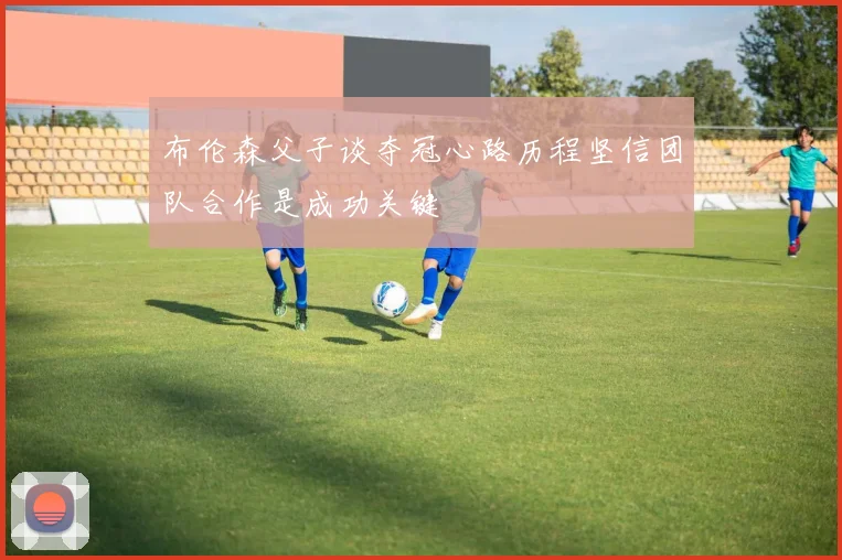 布伦森父子谈夺冠心路历程坚信团队合作是成功关键