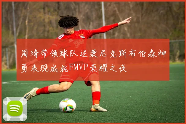 周琦带领球队逆袭尼克斯布伦森神勇表现成就FMVP荣耀之夜