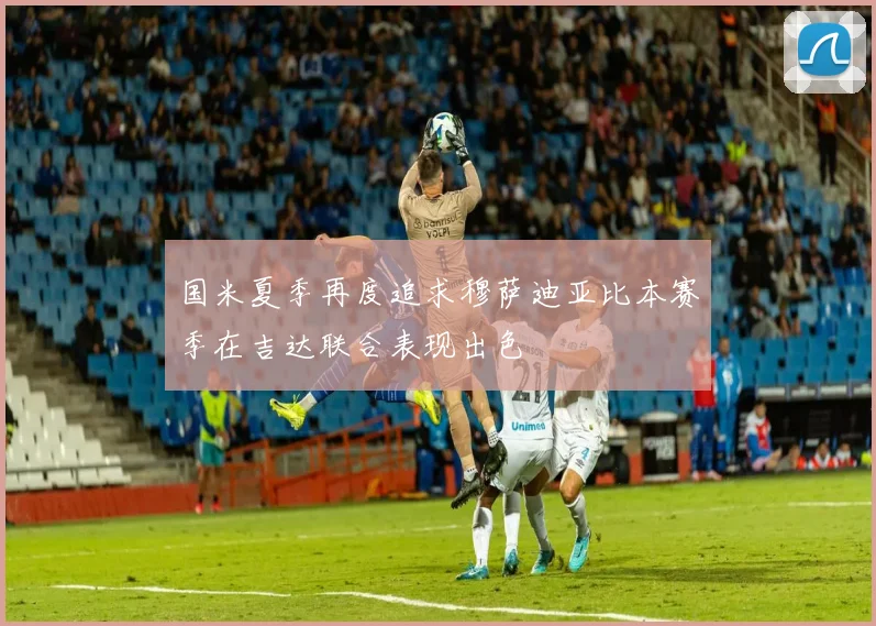 国米夏季再度追求穆萨迪亚比本赛季在吉达联合表现出色
