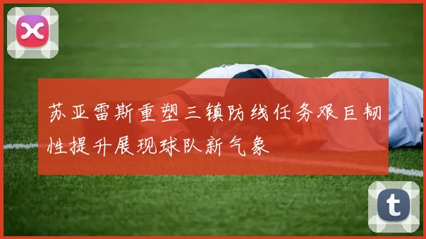 苏亚雷斯重塑三镇防线任务艰巨韧性提升展现球队新气象