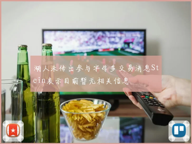 湖人未传出参与字母多交易消息Stein表示目前暂无相关信息