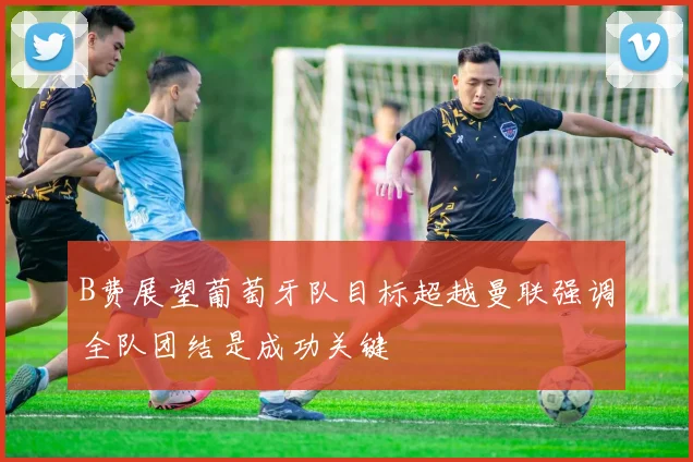 B费展望葡萄牙队目标超越曼联强调全队团结是成功关键