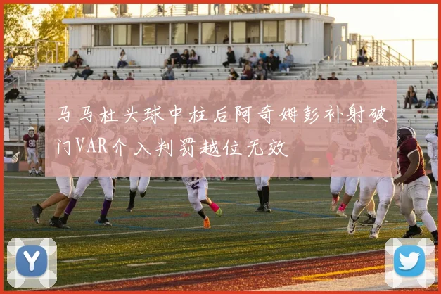 马马杜头球中柱后阿奇姆彭补射破门VAR介入判罚越位无效