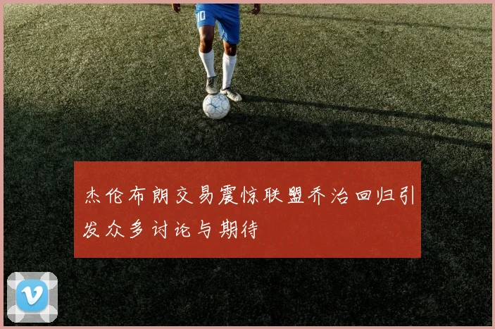 杰伦布朗交易震惊联盟乔治回归引发众多讨论与期待