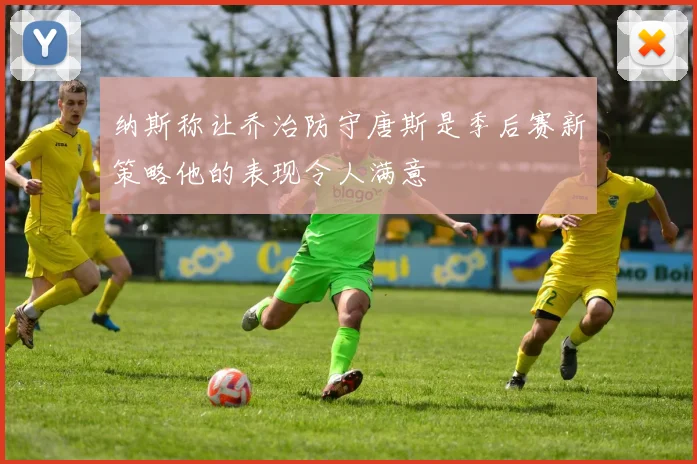纳斯称让乔治防守唐斯是季后赛新策略他的表现令人满意