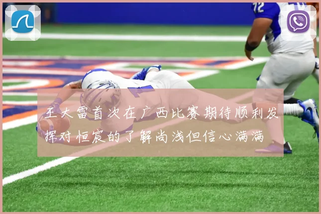 王大雷首次在广西比赛期待顺利发挥对恒宸的了解尚浅但信心满满