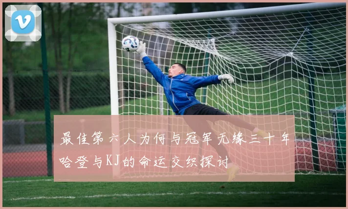 最佳第六人为何与冠军无缘三十年哈登与KJ的命运交织探讨