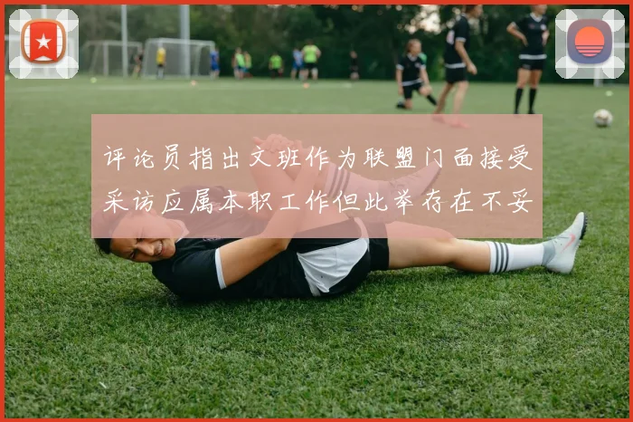 评论员指出文班作为联盟门面接受采访应属本职工作但此举存在不妥之处