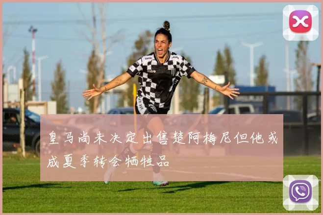 皇马尚未决定出售楚阿梅尼但他或成夏季转会牺牲品