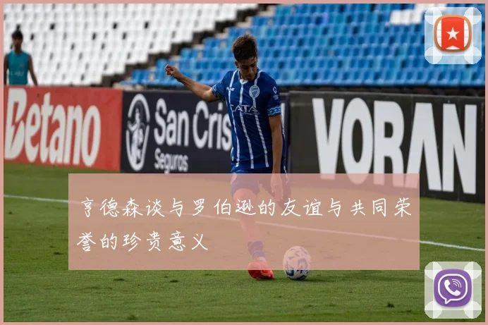 亨德森谈与罗伯逊的友谊与共同荣誉的珍贵意义